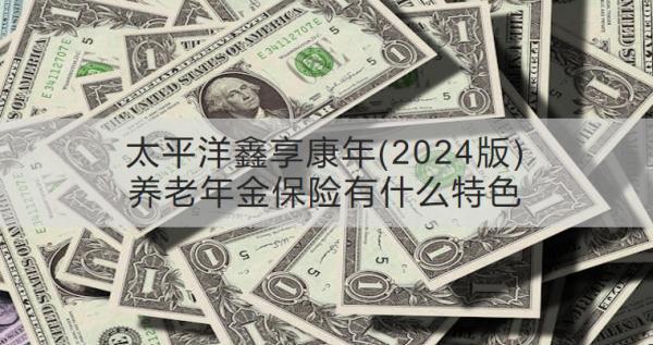 太平洋鑫享康年(2024版)養(yǎng)老年金保險有什么特色？收益怎樣？