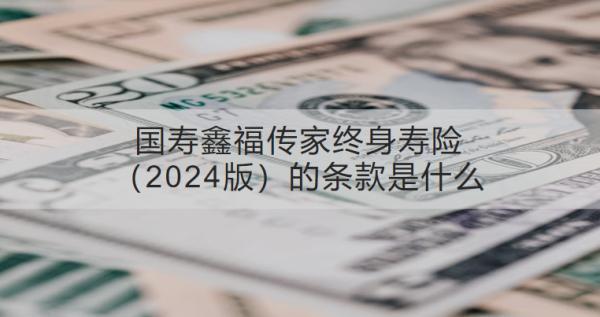 國壽鑫福傳家終身壽險（2024版）的條款是什么？值得買嗎？