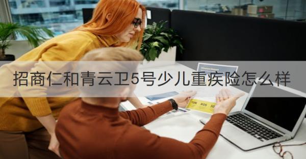 招商仁和青云衛(wèi)5號少兒重疾險怎么樣？有哪些保障？