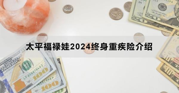 太平福祿娃2024終身重疾險(xiǎn)介紹，基本信息+產(chǎn)品保障+產(chǎn)品特色