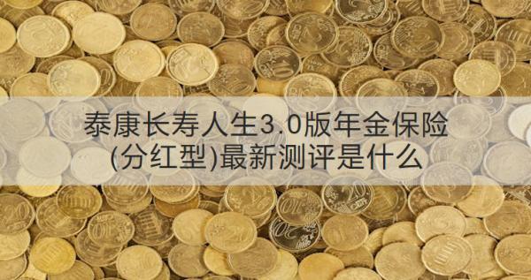 泰康長壽人生3.0版年金保險(分紅型)最新測評是什么？有哪些保障？