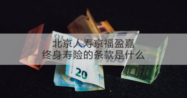 北京人壽京福盈嘉終身壽險(xiǎn)的條款是什么？可以領(lǐng)取多少錢？