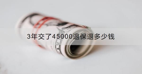 3年交了45000退保退多少錢