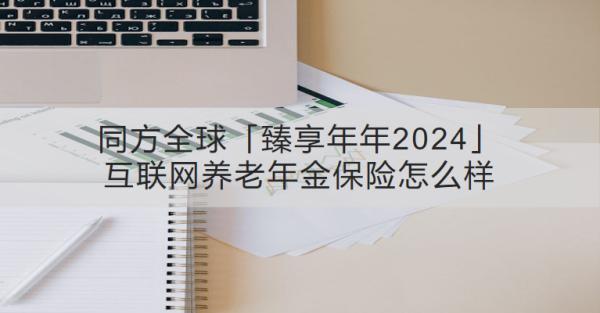 同方全球「臻享年年2024」互聯(lián)網(wǎng)養(yǎng)老年金保險怎么樣？領取收益怎樣？
