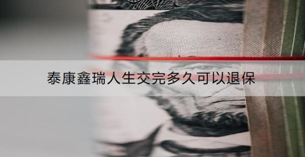 泰康鑫瑞人生交完多久可以退保？退?？梢酝硕嗌馘X？