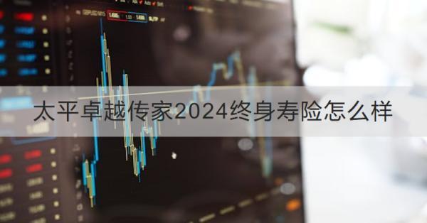 太平卓越傳家2024終身壽險(xiǎn)怎么樣？怎么購(gòu)買？