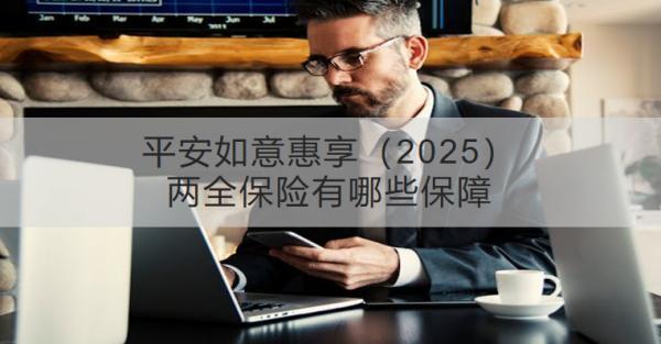 平安如意惠享（2025）兩全保險有哪些保障？推薦哪些人買？