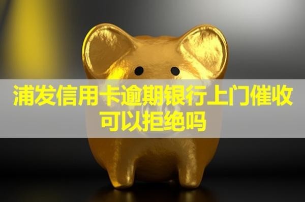 浦發(fā)信用卡逾期銀行上門催收可以拒絕嗎？