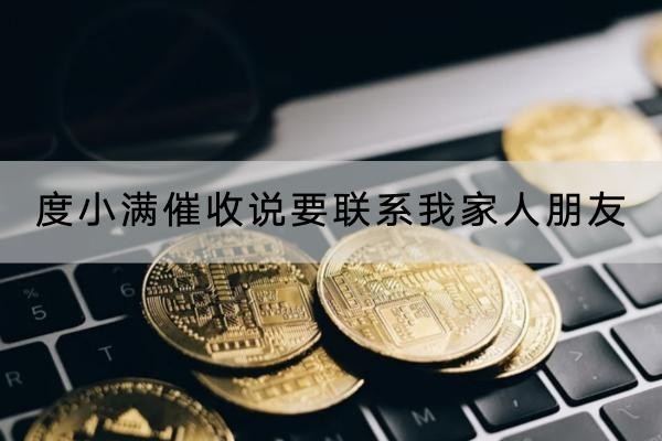 度小滿催收說要聯(lián)系我家人朋友是真的嗎？催收要怎樣應(yīng)對？
