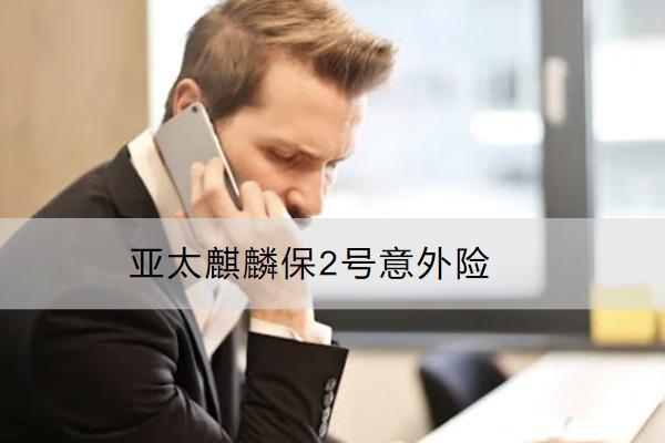 亞太麒麟保2號意外險(xiǎn)保額多少？值得買嗎？