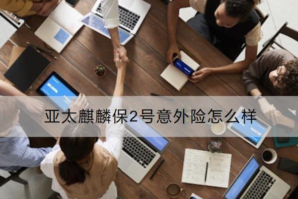 亞太麒麟保2號意外險怎么樣？有哪些優(yōu)點？