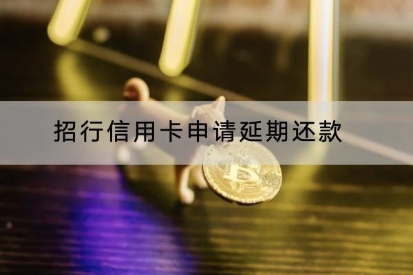 招行信用卡申請(qǐng)延期還款怎么操作？流程一定要知道