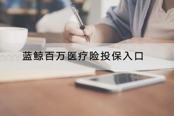 藍(lán)鯨百萬醫(yī)療險(xiǎn)投保入口有哪些？投保規(guī)則是什么？