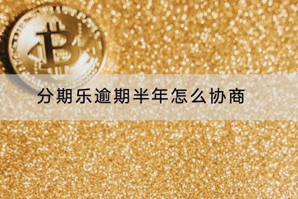 分期樂逾期半年怎么協(xié)商？做好這三步