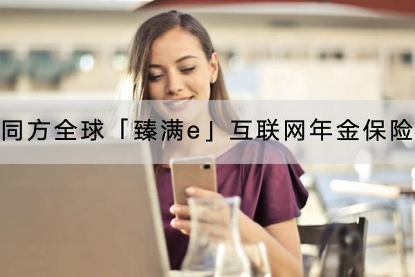 同方全球「臻滿e」互聯(lián)網(wǎng)年金保險有什么投保要求？保障哪些內(nèi)容？