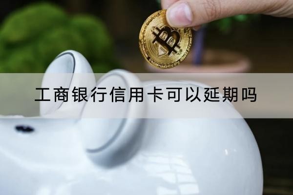 工商銀行信用卡可以延期嗎？這個情況下才可以申請