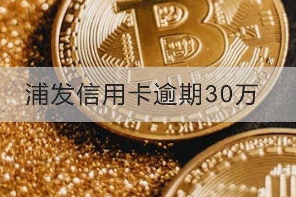 浦發(fā)信用卡逾期30萬有哪些后果？竟然這么嚴重