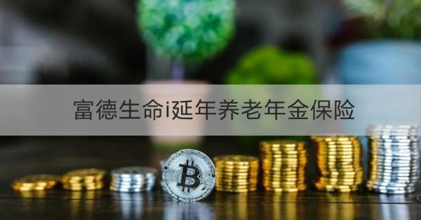 富德生命i延年養(yǎng)老年金保險(xiǎn)條款測(cè)評(píng)，投保規(guī)則+保障內(nèi)容+產(chǎn)品優(yōu)勢(shì)