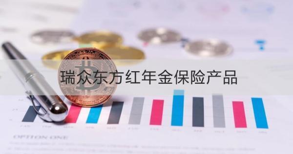 瑞眾東方紅年金保險(xiǎn)產(chǎn)品，基本信息+產(chǎn)品保障+產(chǎn)品特色