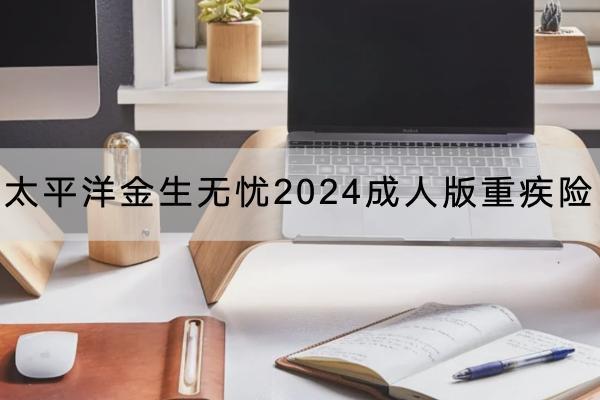太平洋金生無憂2024成人版重疾險(xiǎn)投保規(guī)則有哪些？有哪些保障內(nèi)容？