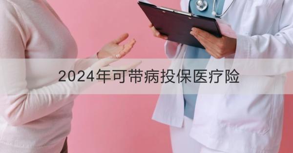 2024年可帶病投保醫(yī)療險有哪些？這三款你知道嗎？
