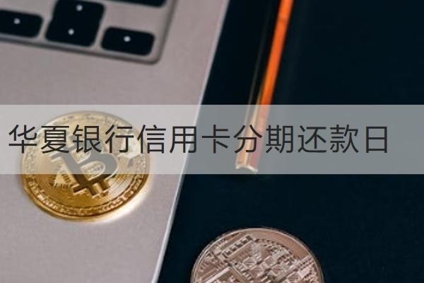 華夏銀行信用卡分期還款日是什么時候?詳細了解