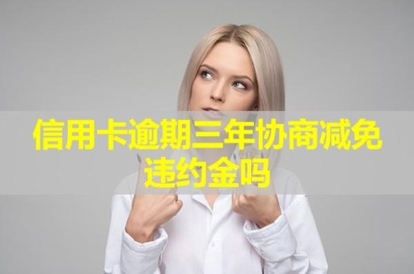 信用卡逾期三年協(xié)商減免違約金嗎？