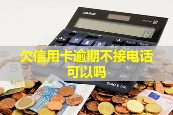 欠信用卡逾期不接電話可以嗎？會怎么樣？