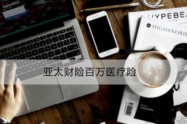 亞太財(cái)險(xiǎn)百萬醫(yī)療險(xiǎn)投保規(guī)則有哪些？保什么？