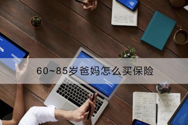 60~85歲爸媽怎么買保險(xiǎn)？買哪些保險(xiǎn)合適？