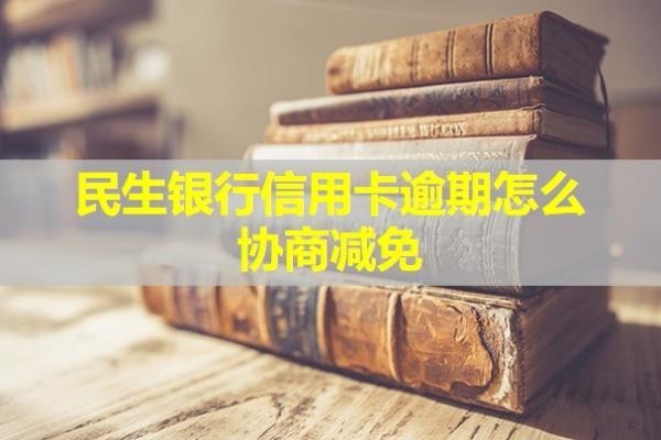民生銀行信用卡逾期怎么協(xié)商減免？多久會(huì)起訴？