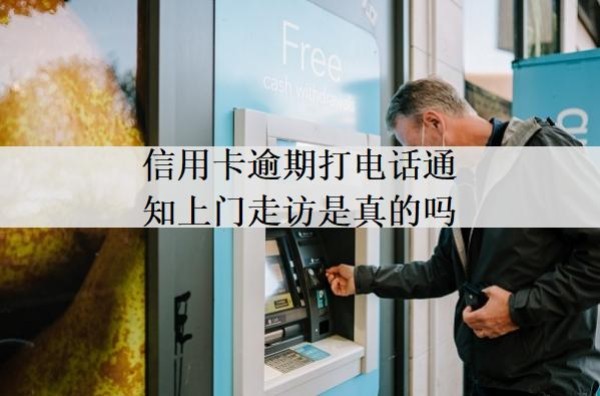 信用卡逾期打電話通知上門走訪是真的嗎？上門走訪怎么辦？