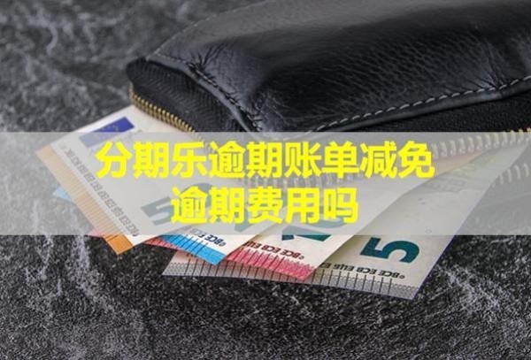 分期樂逾期賬單減免逾期費用嗎？還款了還會被催收嗎？