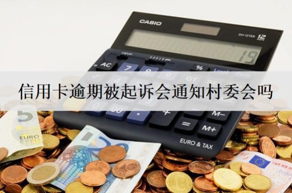 信用卡逾期被起訴會(huì)通知村委會(huì)嗎？通知村委該怎么辦？