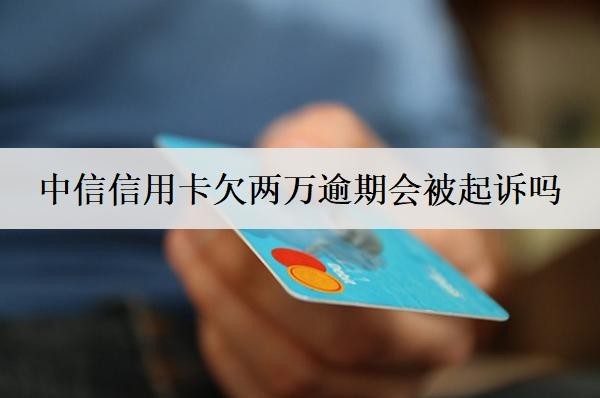 中信信用卡欠兩萬逾期會被起訴嗎？會上門嗎？