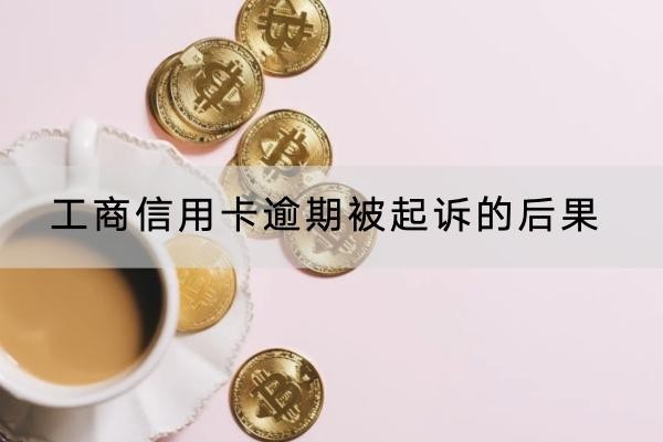 工商信用卡逾期被起訴的后果是什么？千萬不要大意