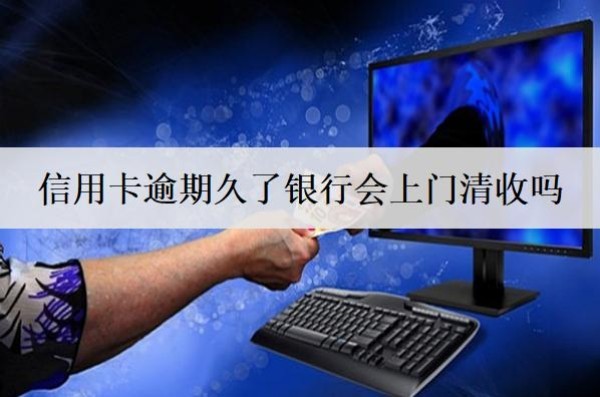 信用卡逾期久了銀行會上門清收嗎？會起訴嗎？