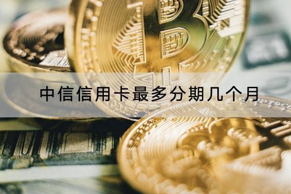 中信信用卡最多分期幾個(gè)月？不是分期越久越好