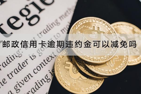 郵政信用卡逾期違約金可以減免嗎？協(xié)商要這些材料