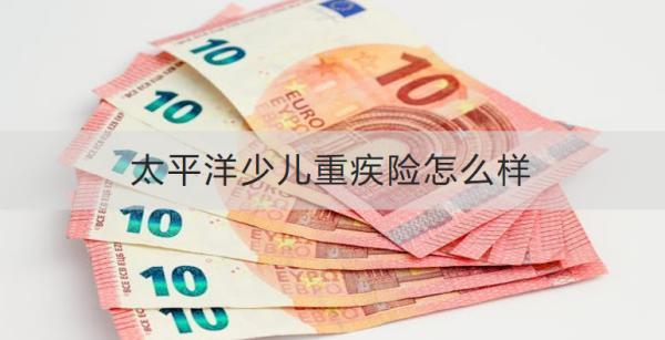 太平洋少兒重疾險怎么樣？有什么缺點需要注意？