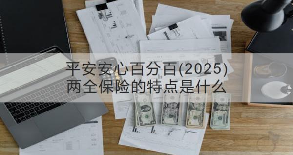 平安安心百分百(2025)兩全保險的特點是什么？收益怎樣？