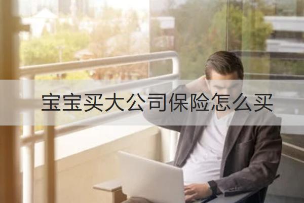 寶寶買大公司保險怎么買？要注意什么？
