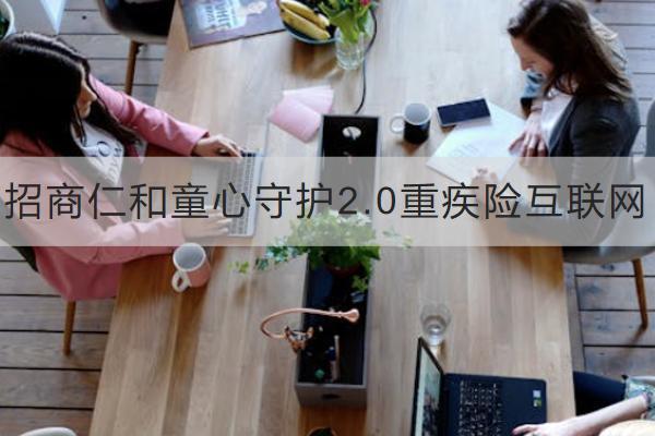 招商仁和童心守護2.0重疾險互聯(lián)網(wǎng)有什么優(yōu)勢？包含哪些基礎(chǔ)保障？