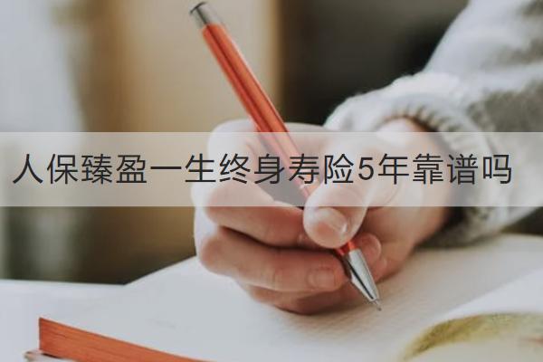 人保臻盈一生終身壽險(xiǎn)5年靠譜嗎？有哪些亮點(diǎn)？