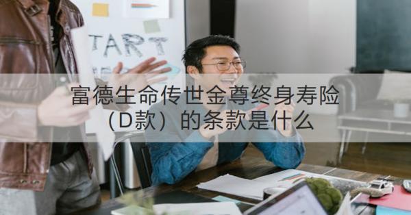 富德生命傳世金尊終身壽險(xiǎn)（D款）的條款是什么？?jī)?yōu)點(diǎn)是什么？