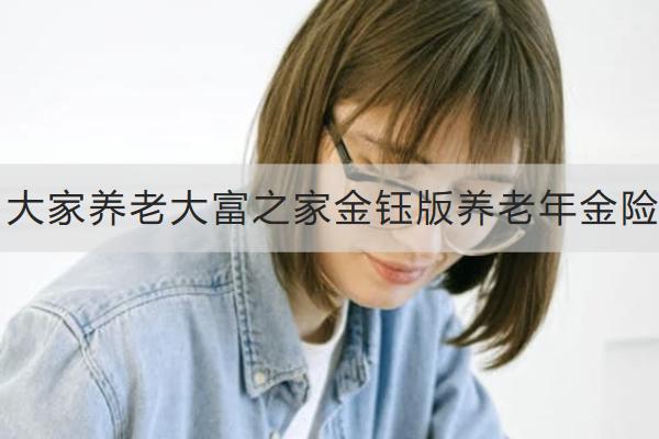 大家養(yǎng)老大富之家金鈺版養(yǎng)老年金險投保規(guī)則如何？有哪些保障？