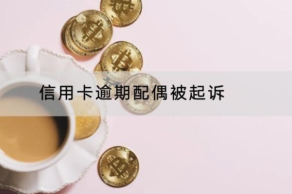 信用卡逾期配偶被起訴是怎么回事？這個(gè)原因要知道