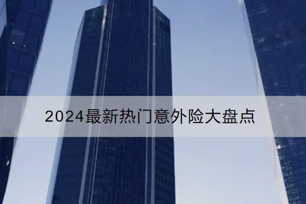 2024最新熱門(mén)意外險(xiǎn)大盤(pán)點(diǎn)哪些好？購(gòu)買(mǎi)意外險(xiǎn)要注意什么？