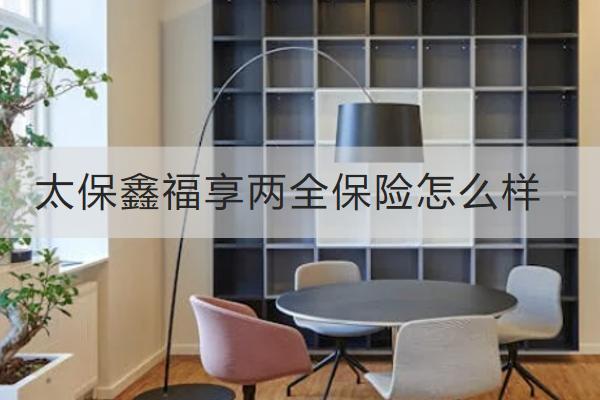 太保鑫福享兩全保險(xiǎn)怎么樣？有哪些保單權(quán)益？