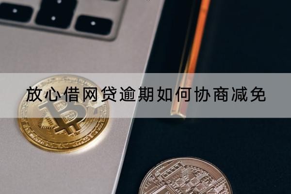 放心借網(wǎng)貸逾期如何協(xié)商減免？協(xié)商流程解析